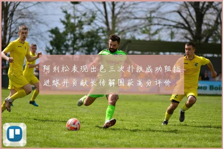 阿利松表现出色三次扑救成功阻挡进球并贡献长传解围获高分评价