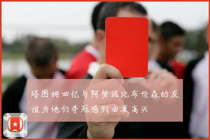 塔图姆回忆与阿努诺比布伦森的友谊为他们夺冠感到由衷高兴