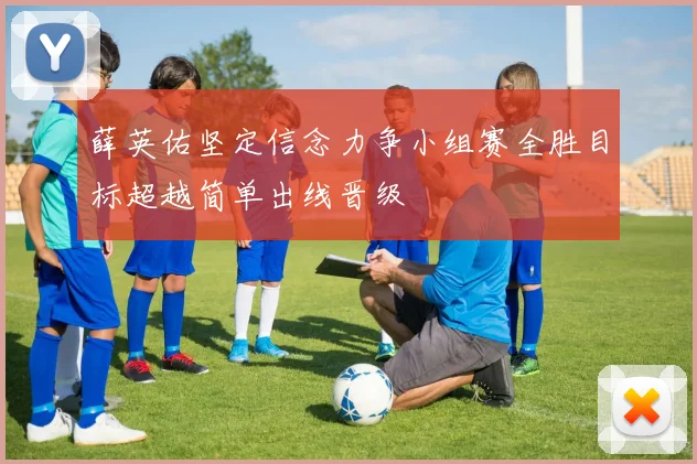 薛英佑坚定信念力争小组赛全胜目标超越简单出线晋级