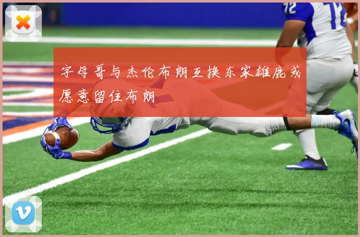 字母哥与杰伦布朗互换东家雄鹿或愿意留住布朗