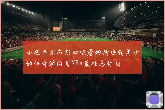 小迈克尔布朗回忆詹姆斯逆转勇士的传奇瞬间与NBA最难忘时刻
