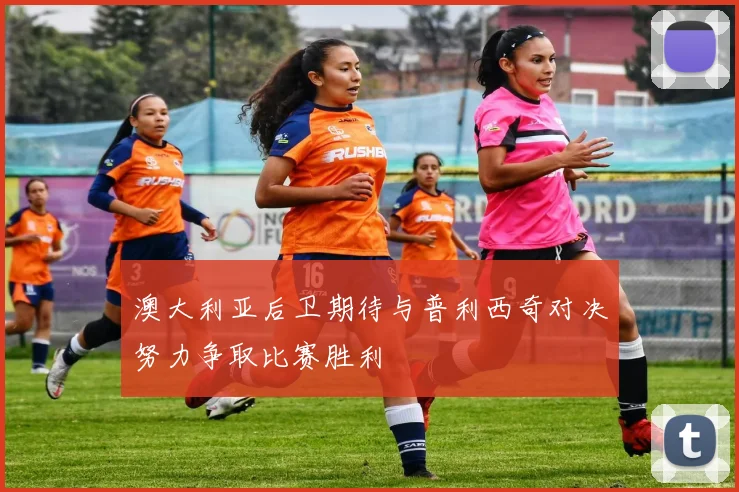 澳大利亚后卫期待与普利西奇对决努力争取比赛胜利