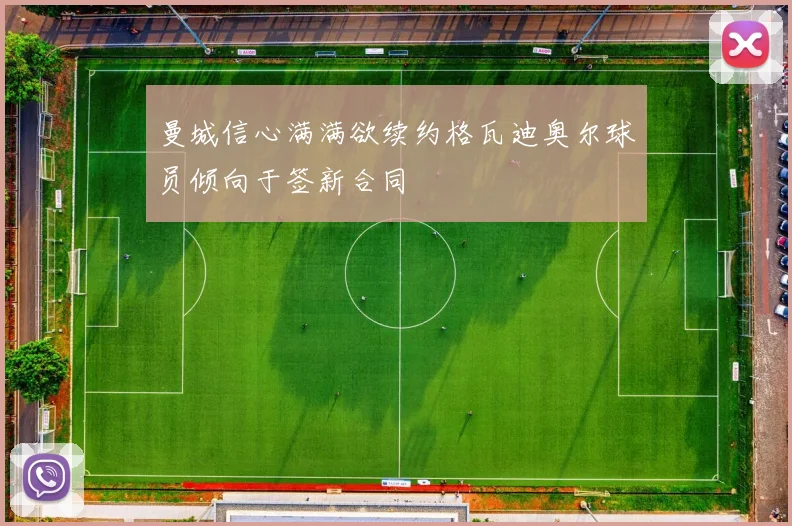 曼城信心满满欲续约格瓦迪奥尔球员倾向于签新合同