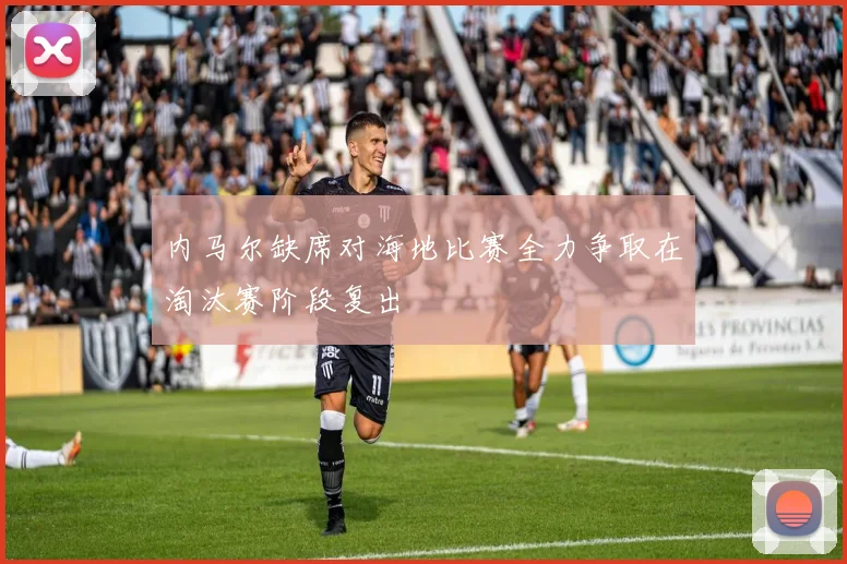 内马尔缺席对海地比赛全力争取在淘汰赛阶段复出