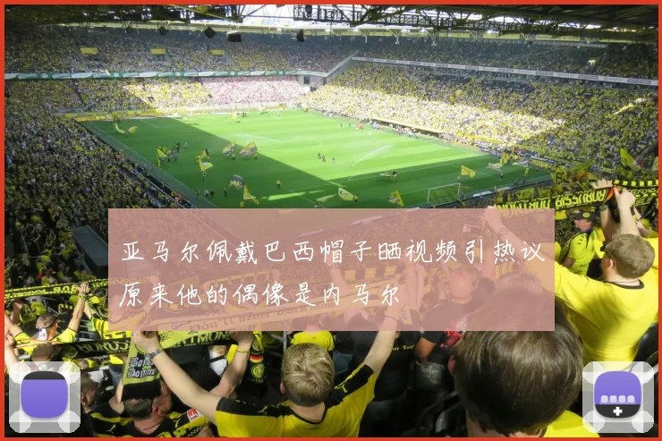 亚马尔佩戴巴西帽子晒视频引热议原来他的偶像是内马尔