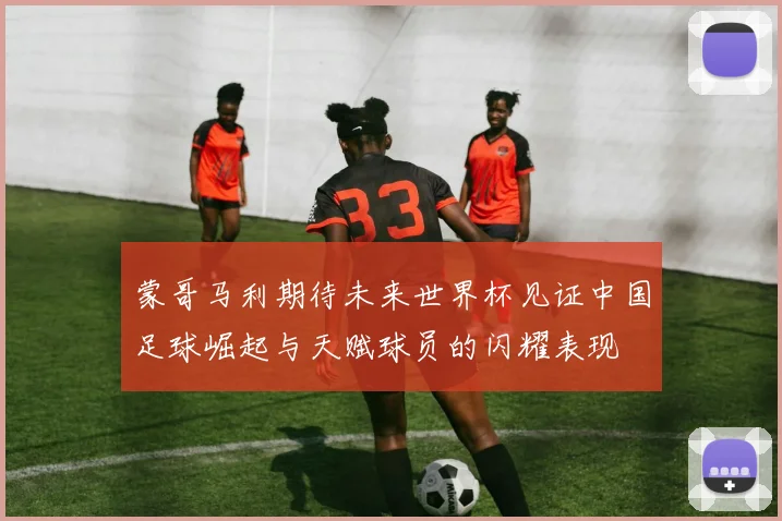 蒙哥马利期待未来世界杯见证中国足球崛起与天赋球员的闪耀表现