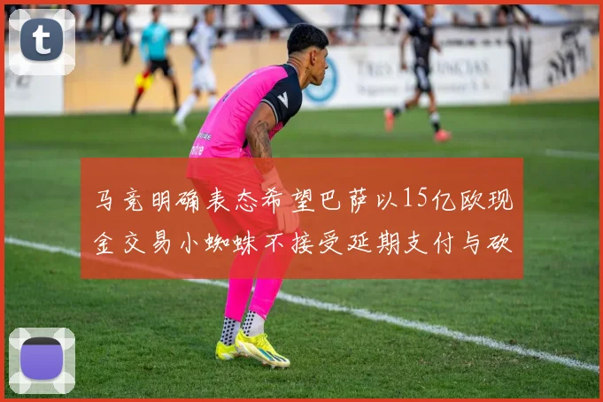 马竞明确表态希望巴萨以15亿欧现金交易小蜘蛛不接受延期支付与砍价