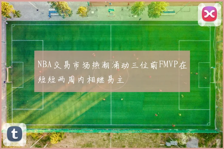 NBA交易市场热潮涌动三位前FMVP在短短两周内相继易主