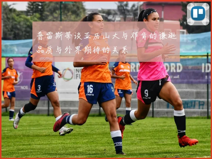 普雷斯蒂谈亚历山大与邓肯的谦逊品质与外界期待的关系
